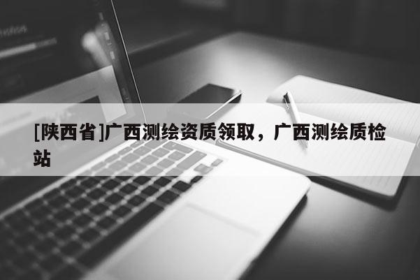 [陕西省]广西测绘资质领取，广西测绘质检站