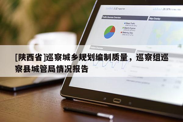 [陕西省]巡察城乡规划编制质量，巡察组巡察县城管局情况报告