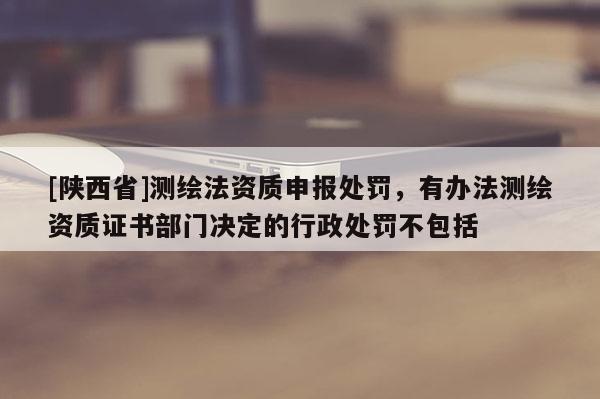 [陕西省]测绘法资质申报处罚，有办法测绘资质证书部门决定的行政处罚不包括