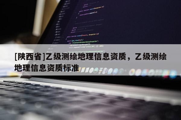 [陕西省]乙级测绘地理信息资质，乙级测绘地理信息资质标准