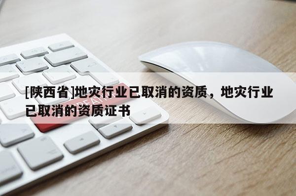 [陕西省]地灾行业已取消的资质，地灾行业已取消的资质证书