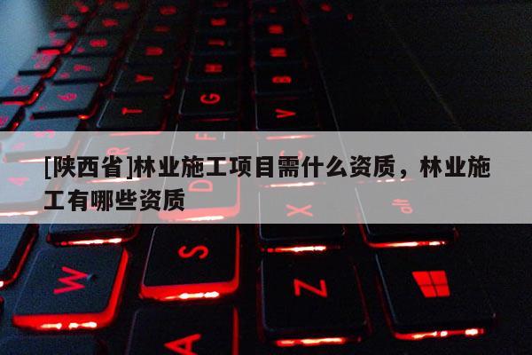 [陕西省]林业施工项目需什么资质，林业施工有哪些资质