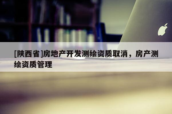 [陕西省]房地产开发测绘资质取消，房产测绘资质管理