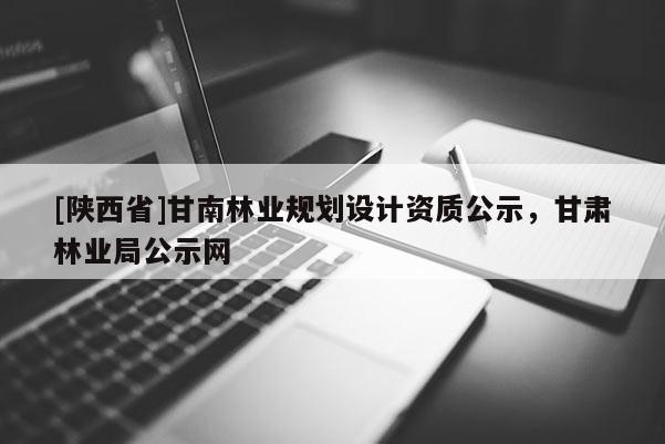 [陕西省]甘南林业规划设计资质公示，甘肃林业局公示网