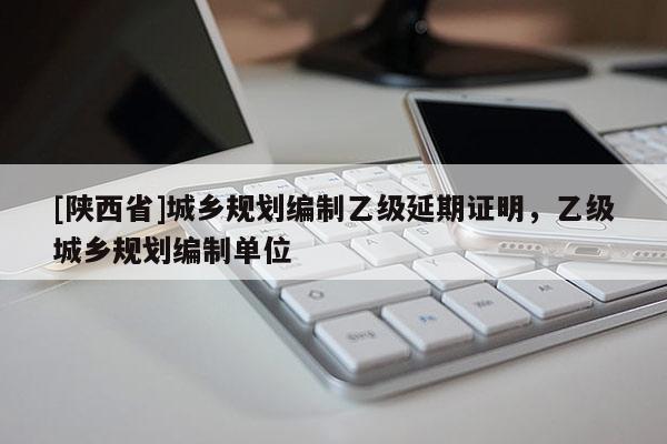 [陕西省]城乡规划编制乙级延期证明，乙级城乡规划编制单位