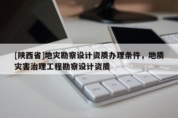 [陕西省]地灾勘察设计资质办理条件，地质灾害治理工程勘察设计资质