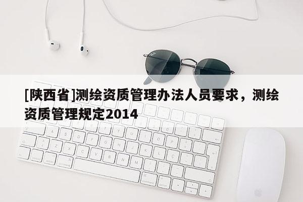 [陕西省]测绘资质管理办法人员要求，测绘资质管理规定2014