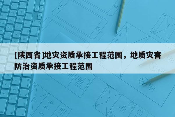 [陕西省]地灾资质承接工程范围，地质灾害防治资质承接工程范围