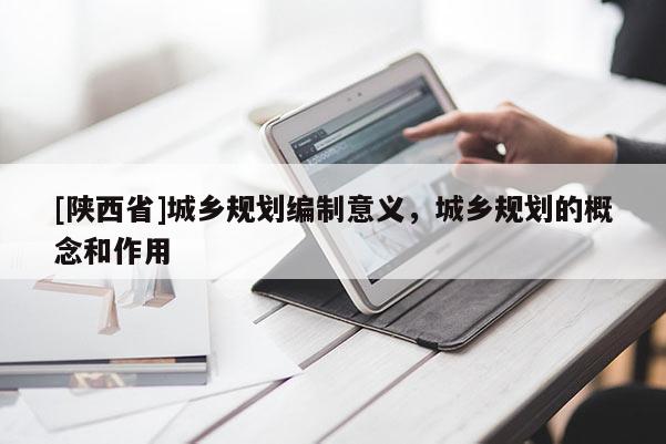 [陕西省]城乡规划编制意义，城乡规划的概念和作用