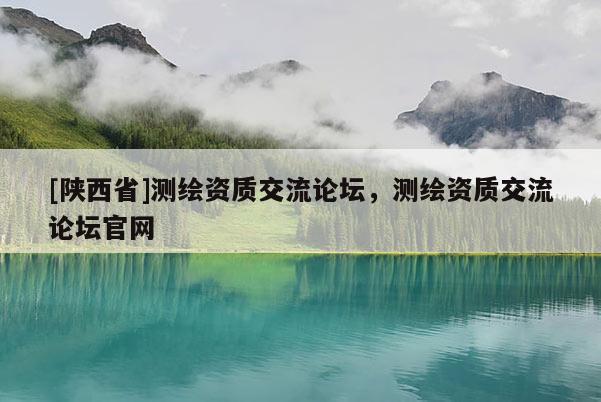 [陕西省]测绘资质交流论坛，测绘资质交流论坛官网