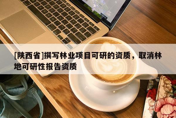 [陕西省]撰写林业项目可研的资质，取消林地可研性报告资质