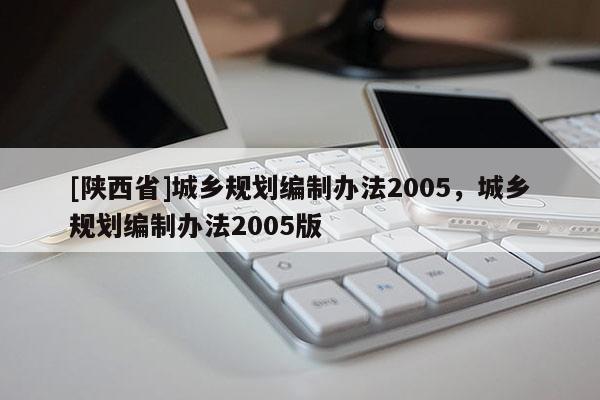 [陕西省]城乡规划编制办法2005，城乡规划编制办法2005版