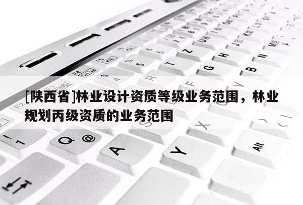 [陕西省]林业设计资质等级业务范围，林业规划丙级资质的业务范围