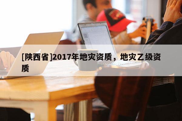 [陕西省]2017年地灾资质，地灾乙级资质