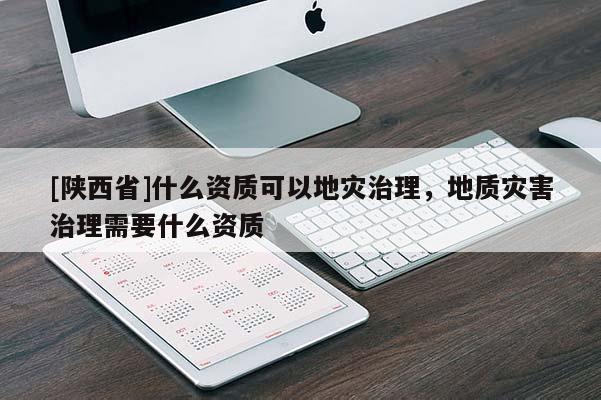 [陕西省]什么资质可以地灾治理，地质灾害治理需要什么资质