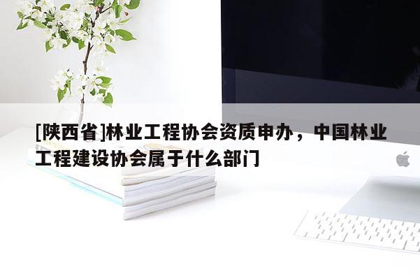 [陕西省]林业工程协会资质申办，中国林业工程建设协会属于什么部门