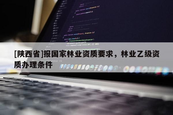 [陕西省]报国家林业资质要求，林业乙级资质办理条件