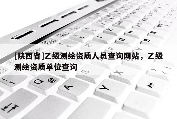 [陕西省]乙级测绘资质人员查询网站，乙级测绘资质单位查询