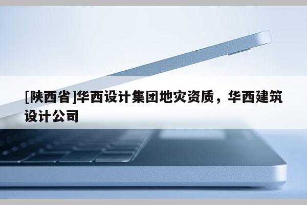 [陕西省]华西设计集团地灾资质，华西建筑设计公司