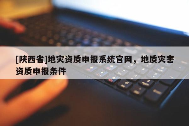 [陕西省]地灾资质申报系统官网，地质灾害资质申报条件