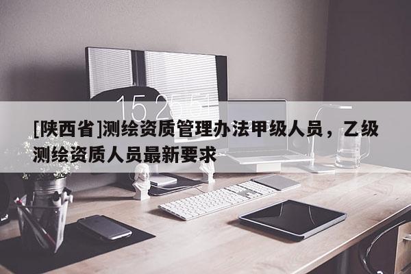 [陕西省]测绘资质管理办法甲级人员，乙级测绘资质人员最新要求