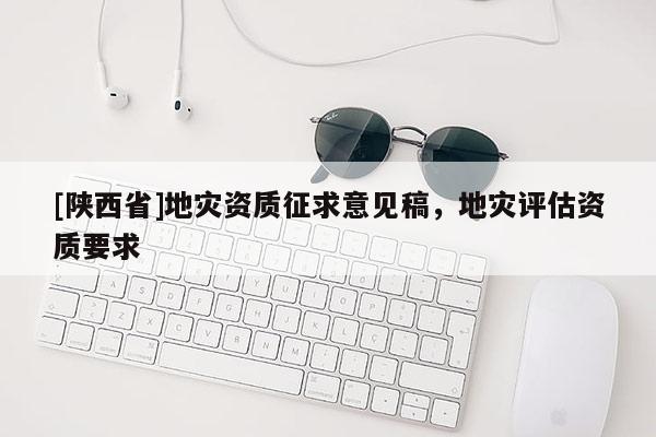 [陕西省]地灾资质征求意见稿，地灾评估资质要求