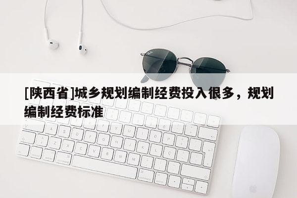 [陕西省]城乡规划编制经费投入很多，规划编制经费标准