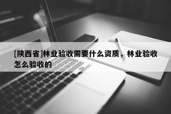 [陕西省]林业验收需要什么资质，林业验收怎么验收的