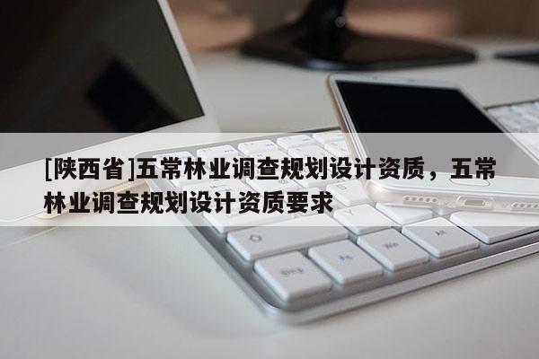 [陕西省]五常林业调查规划设计资质，五常林业调查规划设计资质要求