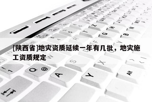 [陕西省]地灾资质延续一年有几批，地灾施工资质规定