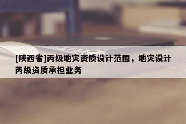 [陕西省]丙级地灾资质设计范围，地灾设计丙级资质承担业务