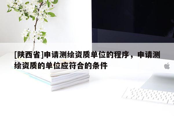 [陕西省]申请测绘资质单位的程序，申请测绘资质的单位应符合的条件
