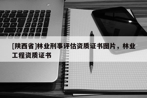 [陕西省]林业刑事评估资质证书图片，林业工程资质证书