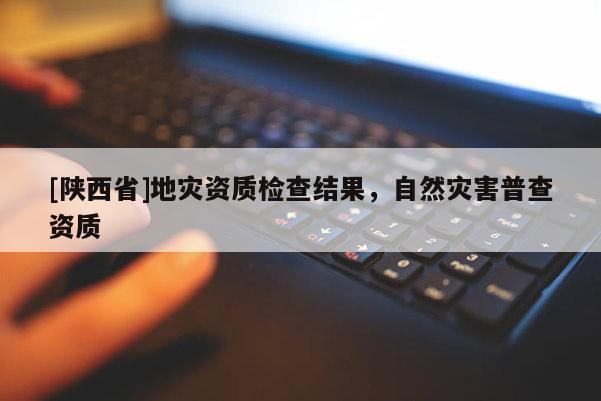 [陕西省]地灾资质检查结果，自然灾害普查资质