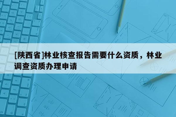 [陕西省]林业核查报告需要什么资质，林业调查资质办理申请