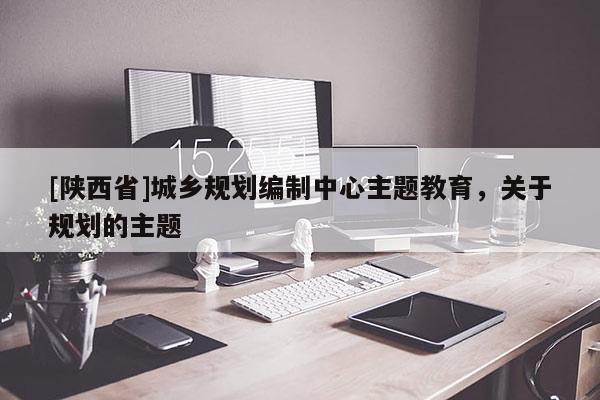 [陕西省]城乡规划编制中心主题教育，关于规划的主题