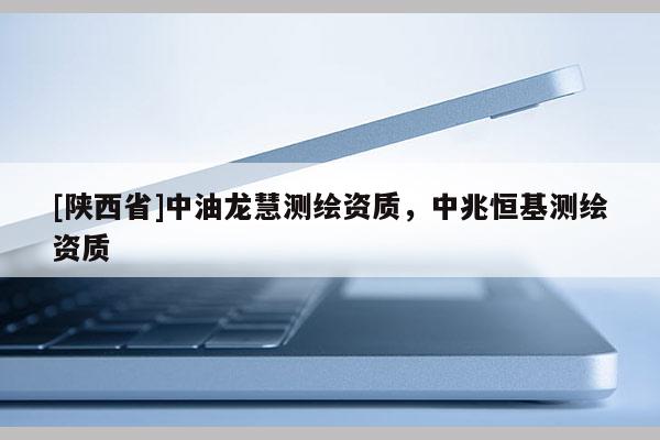 [陕西省]中油龙慧测绘资质，中兆恒基测绘资质