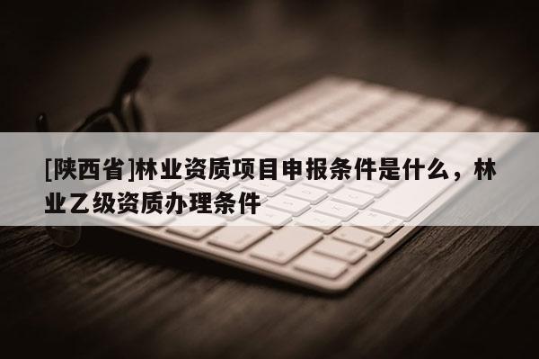 [陕西省]林业资质项目申报条件是什么，林业乙级资质办理条件