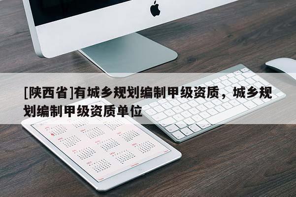 [陕西省]有城乡规划编制甲级资质，城乡规划编制甲级资质单位