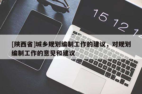 [陕西省]城乡规划编制工作的建议，对规划编制工作的意见和建议