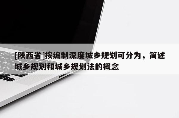 [陕西省]按编制深度城乡规划可分为，简述城乡规划和城乡规划法的概念