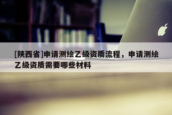 [陕西省]申请测绘乙级资质流程，申请测绘乙级资质需要哪些材料