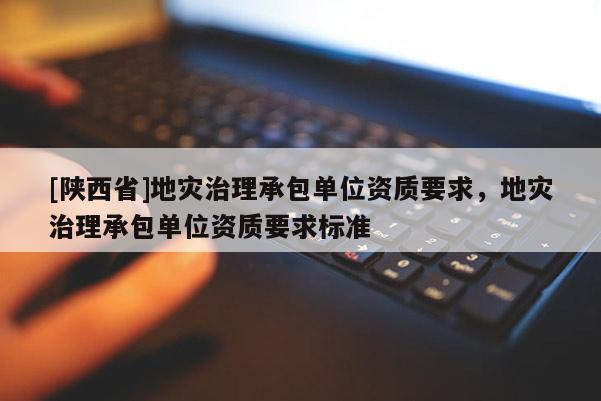 [陕西省]地灾治理承包单位资质要求，地灾治理承包单位资质要求标准