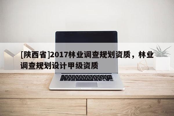 [陕西省]2017林业调查规划资质，林业调查规划设计甲级资质