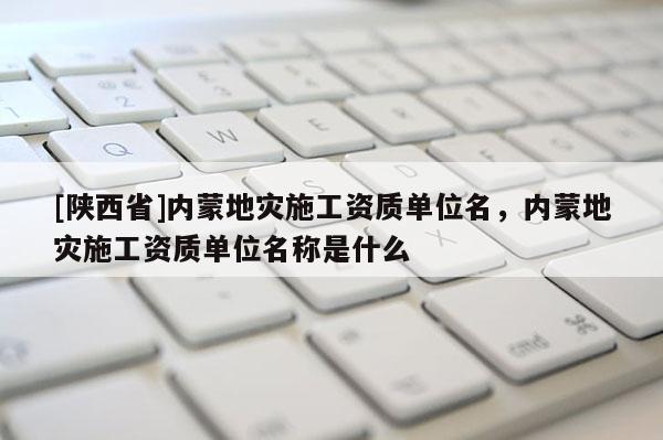 [陕西省]内蒙地灾施工资质单位名，内蒙地灾施工资质单位名称是什么