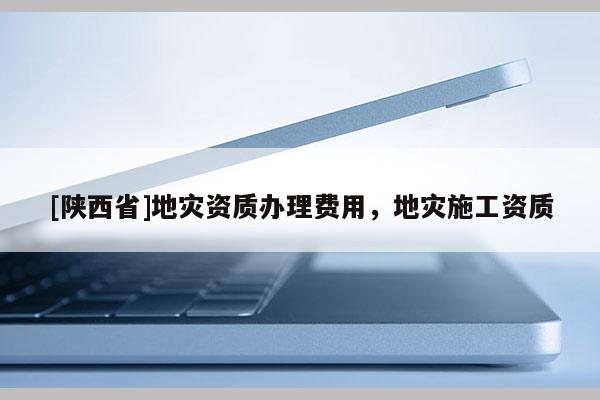 [陕西省]地灾资质办理费用，地灾施工资质