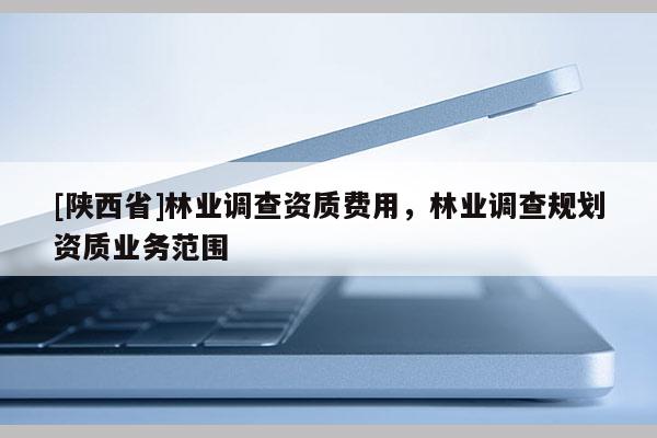 [陕西省]林业调查资质费用，林业调查规划资质业务范围