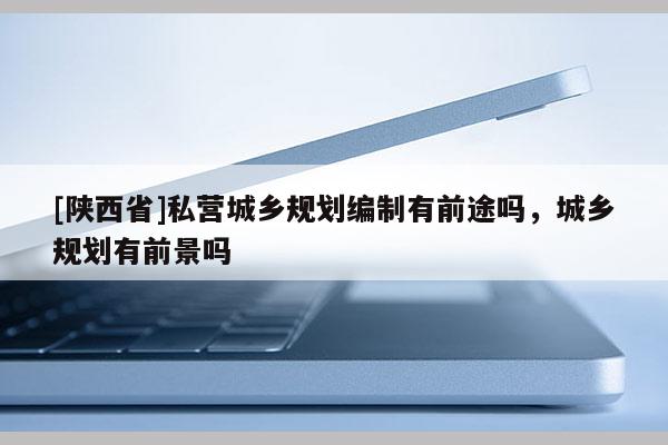 [陕西省]私营城乡规划编制有前途吗，城乡规划有前景吗