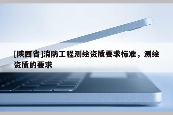 [陕西省]消防工程测绘资质要求标准，测绘资质的要求