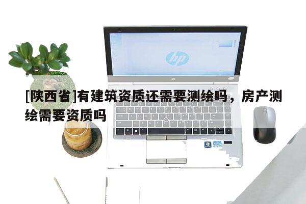 [陕西省]有建筑资质还需要测绘吗，房产测绘需要资质吗